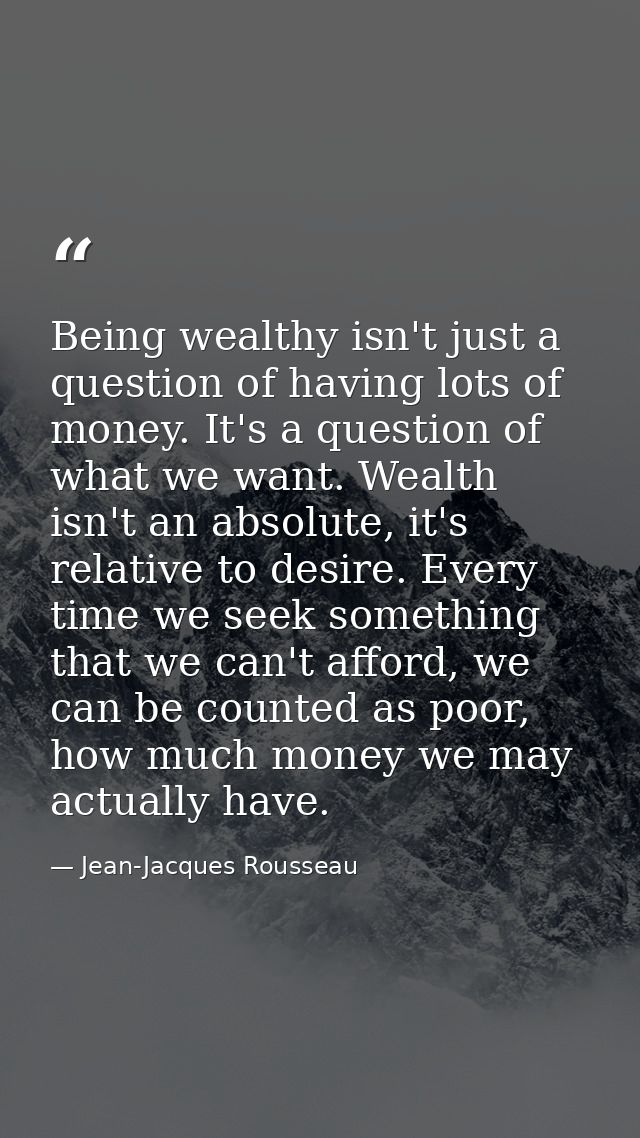 Being wealthy isn't just a question of having lots of money. It's a question of what we want. Wealth isn't an absolute,  — Jean-Jacques Rousseau