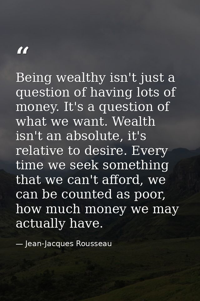 Being wealthy isn't just a question of having lots of money. It's a question of what we want. Wealth isn't an absolute,  — Jean-Jacques Rousseau
