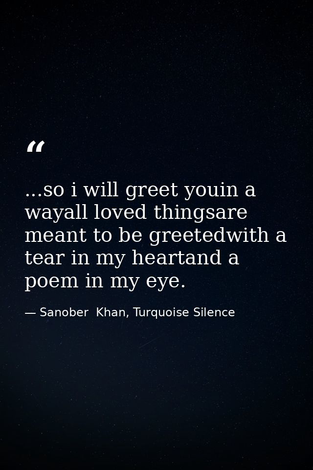 ...so i will greet youin a wayall loved thingsare meant to be greetedwith a tear in my heartand a poem in my eye. — Sanober  Khan, Turquoise Silence