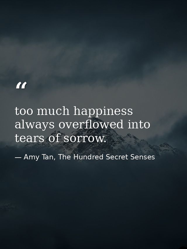 too much happiness always overflowed into tears of sorrow. — Amy Tan, The Hundred Secret Senses