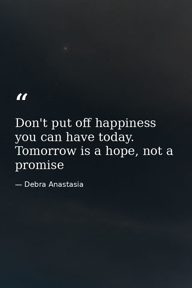 Don't put off happiness you can have today. Tomorrow is a hope, not a promise — Debra Anastasia