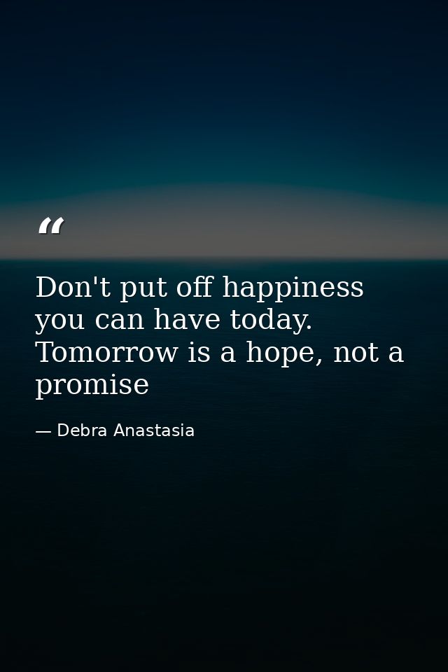 Don't put off happiness you can have today. Tomorrow is a hope, not a promise — Debra Anastasia