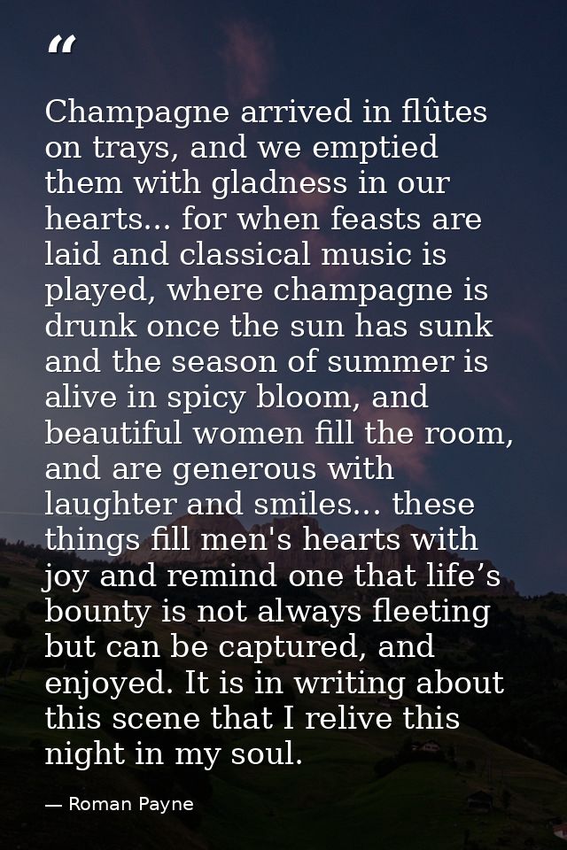Champagne arrived in flûtes on trays, and we emptied them with gladness in our hearts... for when feasts are laid and cl — Roman Payne