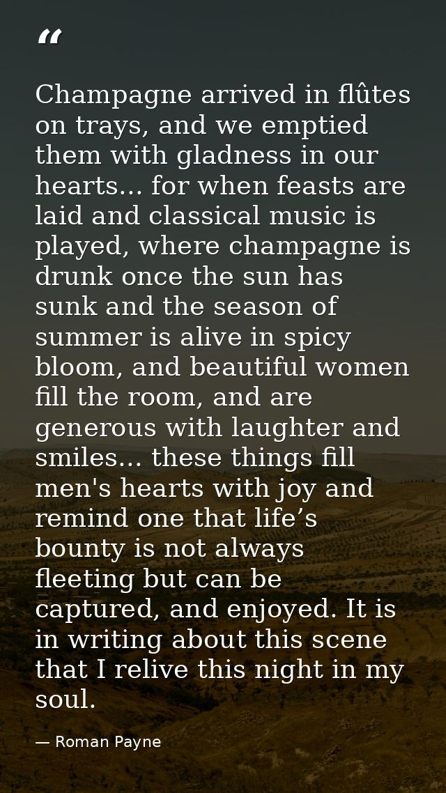 Champagne arrived in flûtes on trays, and we emptied them with gladness in our hearts... for when feasts are laid and cl — Roman Payne