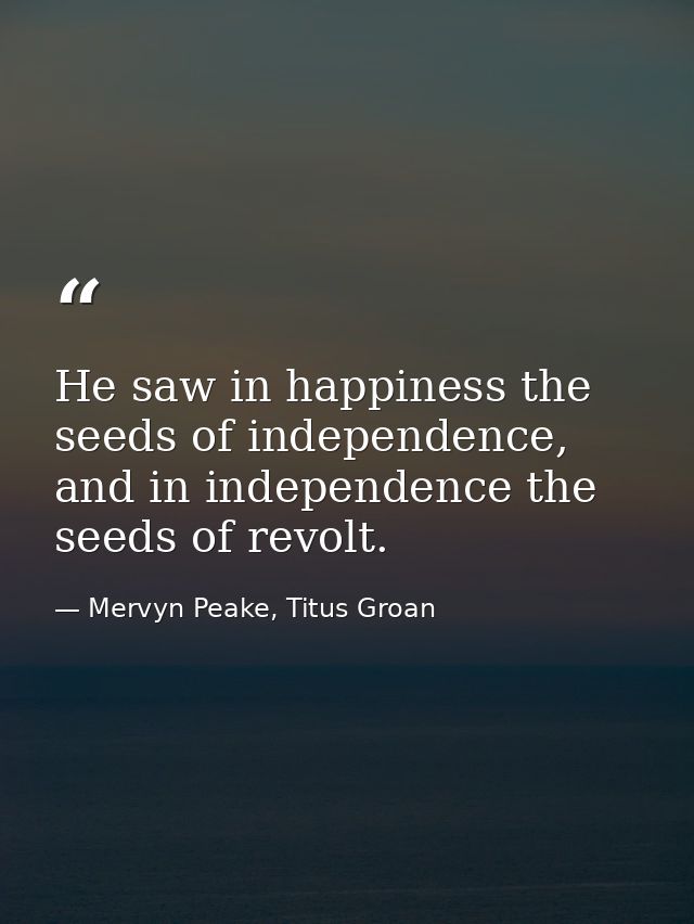 He saw in happiness the seeds of independence, and in independence the seeds of revolt. — Mervyn Peake, Titus Groan