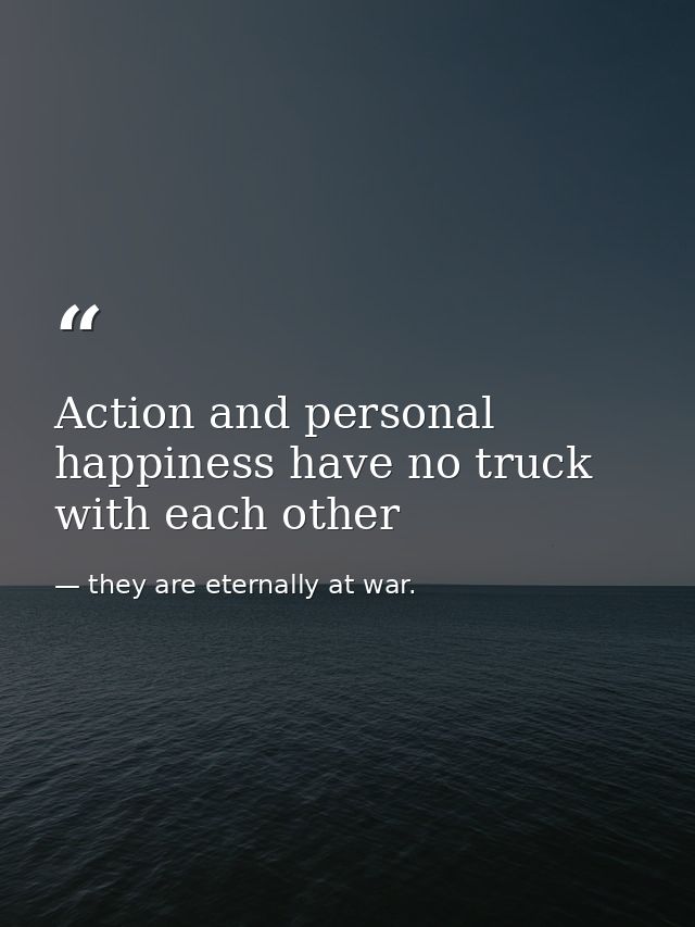 Action and personal happiness have no truck with each other — they are eternally at war.