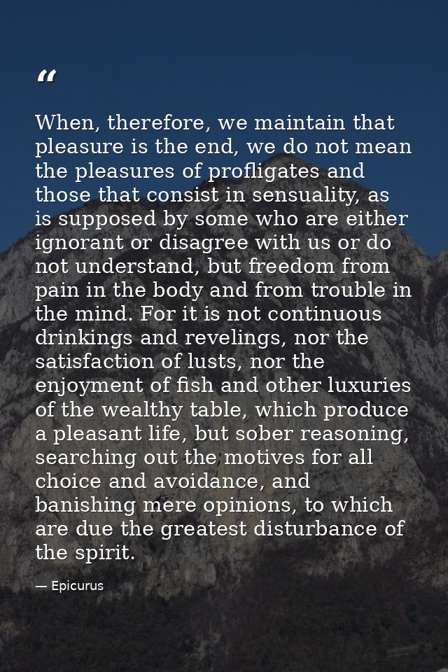 When, therefore, we maintain that pleasure is the end, we do not mean the pleasures of profligates and those that consis — Epicurus