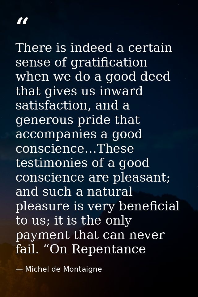 There is indeed a certain sense of gratification when we do a good deed that gives us inward satisfaction, and a generou — Michel de Montaigne