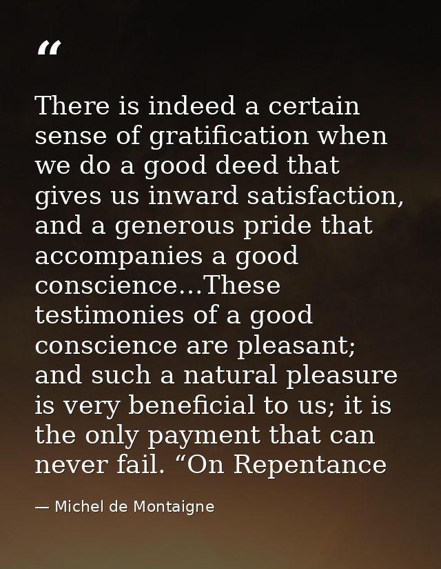 There is indeed a certain sense of gratification when we do a good deed that gives us inward satisfaction, and a generou — Michel de Montaigne