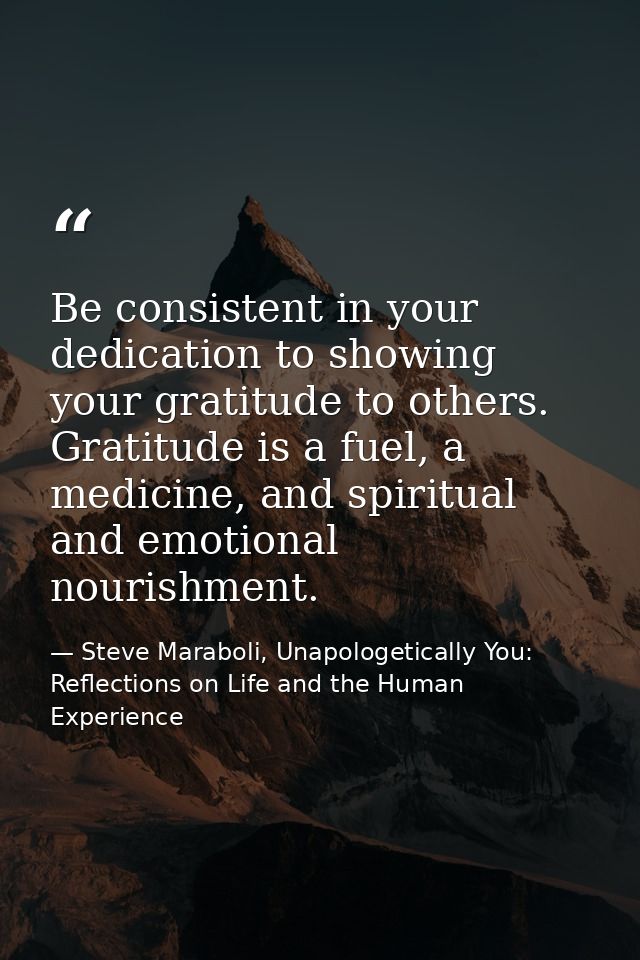Be consistent in your dedication to showing your gratitude to others. Gratitude is a fuel, a medicine, and spiritual and — Steve Maraboli, Unapologetically You: Reflections on Life and the Human Experience