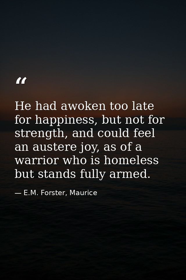 He had awoken too late for happiness, but not for strength, and could feel an austere joy, as of a warrior who is homele — E.M. Forster, Maurice