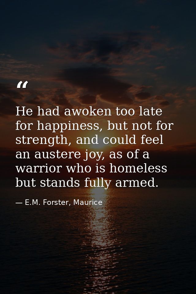 He had awoken too late for happiness, but not for strength, and could feel an austere joy, as of a warrior who is homele — E.M. Forster, Maurice