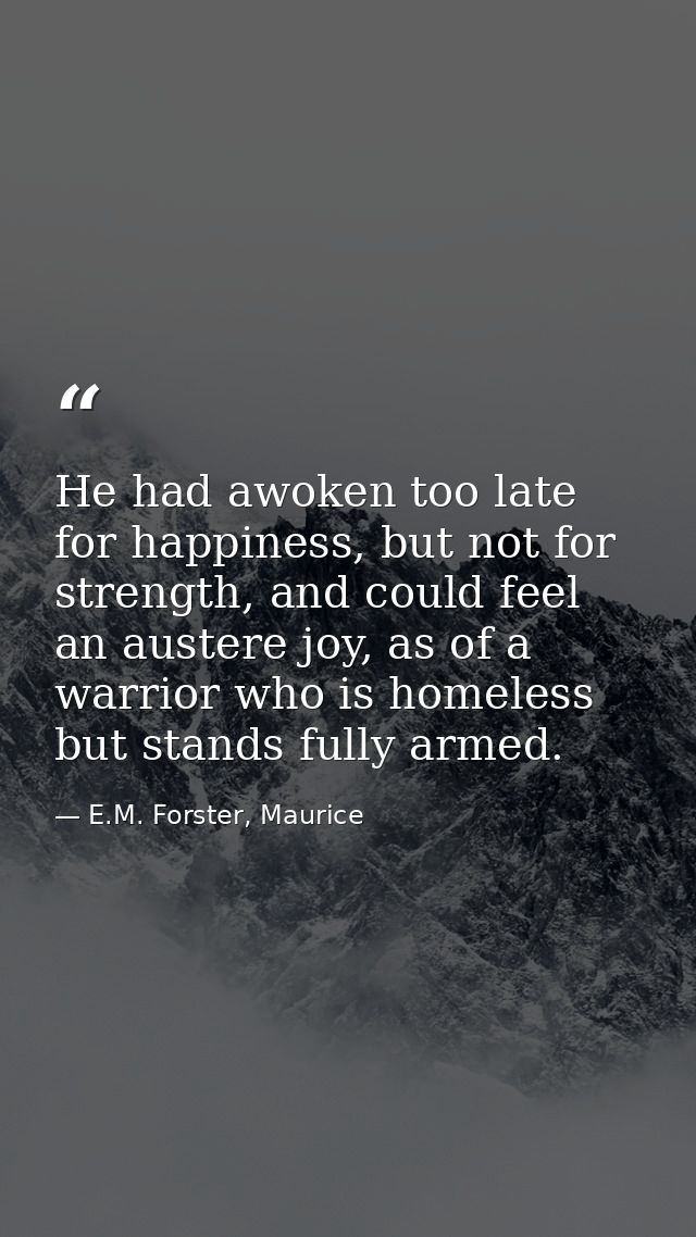 He had awoken too late for happiness, but not for strength, and could feel an austere joy, as of a warrior who is homele — E.M. Forster, Maurice