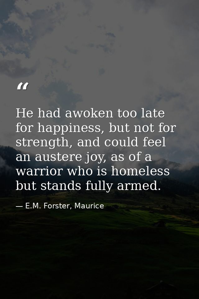 He had awoken too late for happiness, but not for strength, and could feel an austere joy, as of a warrior who is homele — E.M. Forster, Maurice