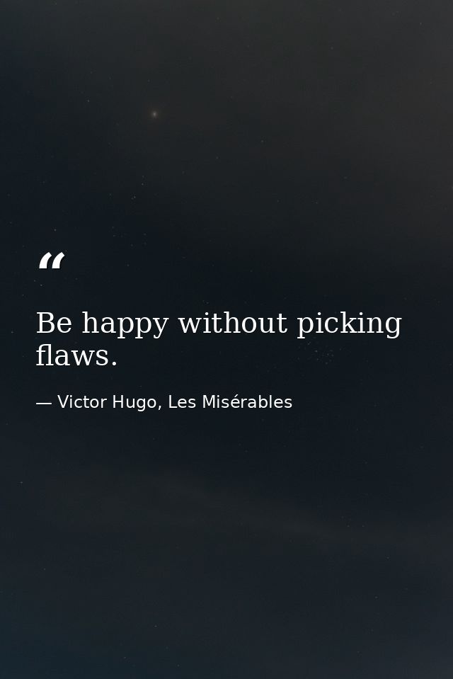 Be happy without picking flaws. — Victor Hugo, Les Misérables