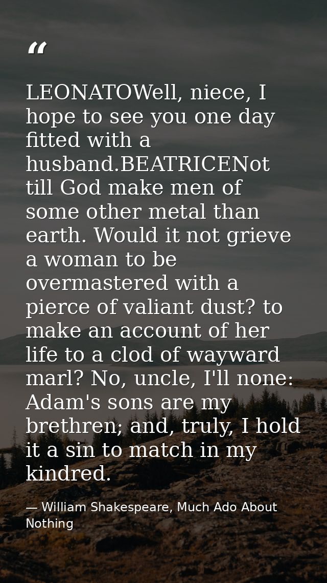 LEONATOWell, niece, I hope to see you one day fitted with a husband.BEATRICENot till God make men of some other metal th — William Shakespeare, Much Ado About Nothing