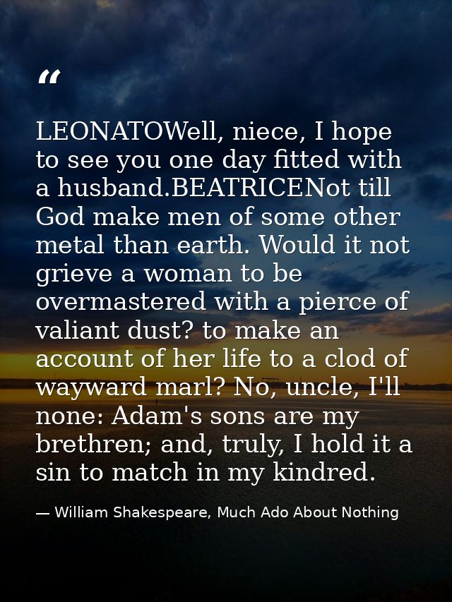 LEONATOWell, niece, I hope to see you one day fitted with a husband.BEATRICENot till God make men of some other metal th — William Shakespeare, Much Ado About Nothing