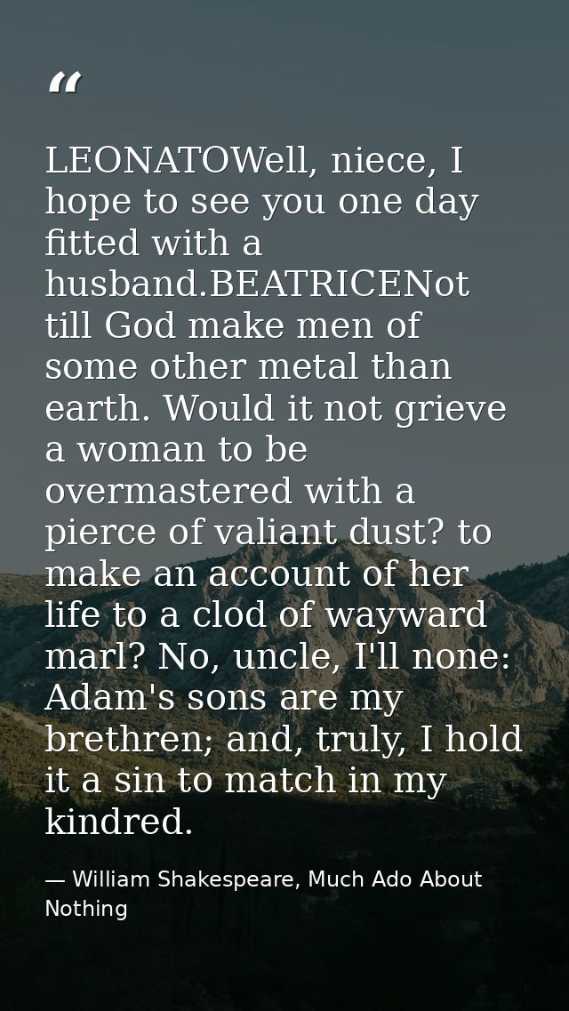 LEONATOWell, niece, I hope to see you one day fitted with a husband.BEATRICENot till God make men of some other metal th — William Shakespeare, Much Ado About Nothing