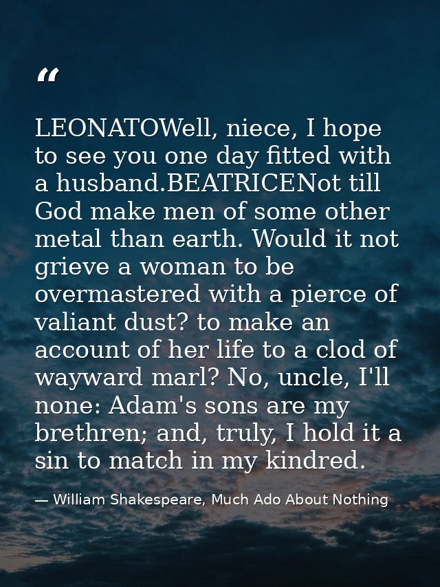 LEONATOWell, niece, I hope to see you one day fitted with a husband.BEATRICENot till God make men of some other metal th — William Shakespeare, Much Ado About Nothing