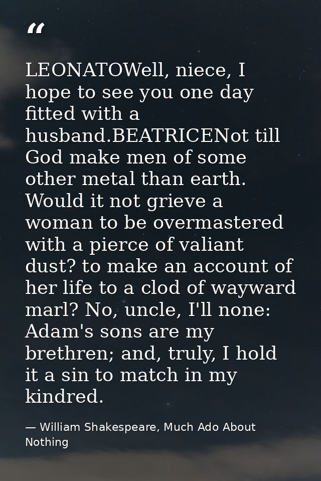 LEONATOWell, niece, I hope to see you one day fitted with a husband.BEATRICENot till God make men of some other metal th — William Shakespeare, Much Ado About Nothing