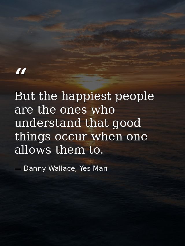 But the happiest people are the ones who understand that good things occur when one allows them to. — Danny Wallace, Yes Man