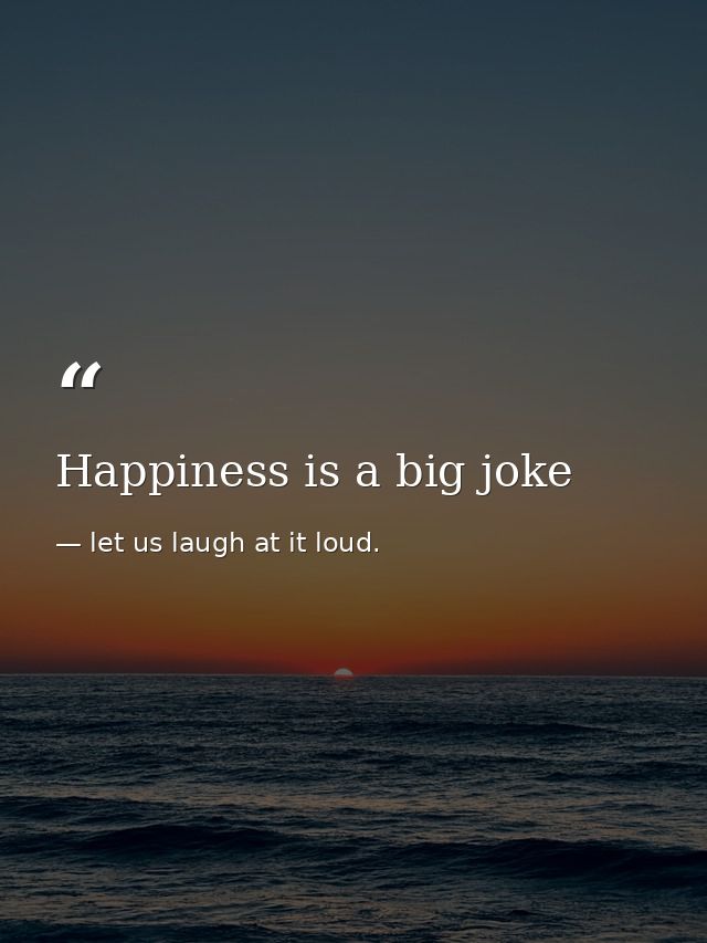 Happiness is a big joke — let us laugh at it loud.