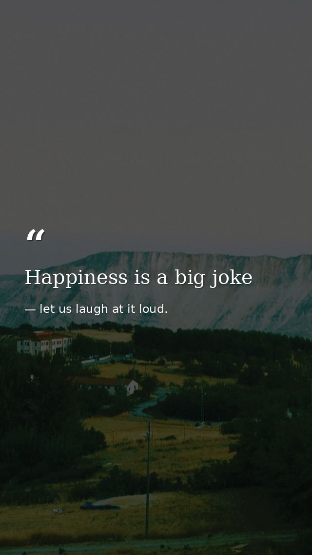 Happiness is a big joke — let us laugh at it loud.
