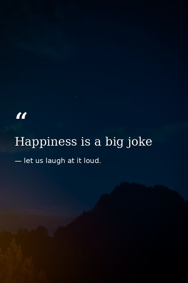 Happiness is a big joke — let us laugh at it loud.