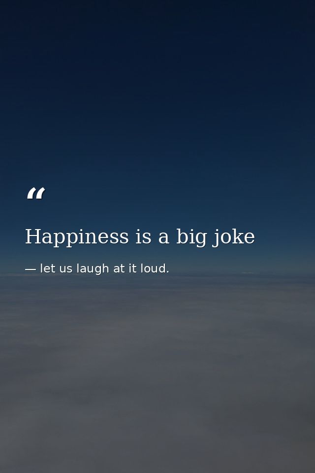 Happiness is a big joke — let us laugh at it loud.