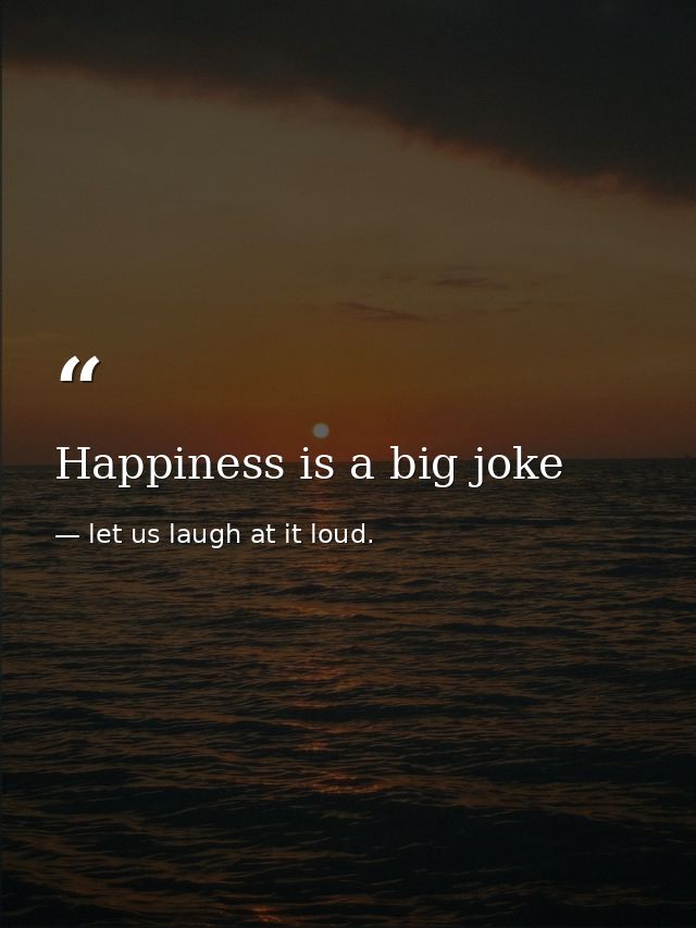 Happiness is a big joke — let us laugh at it loud.