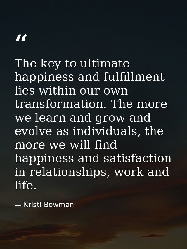 The key to ultimate happiness and fulfillment lies within our own transformation. The more we learn and grow and evolve  — Kristi Bowman