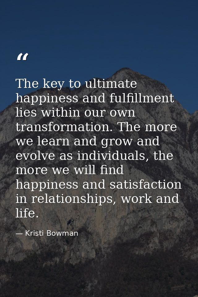 The key to ultimate happiness and fulfillment lies within our own transformation. The more we learn and grow and evolve  — Kristi Bowman