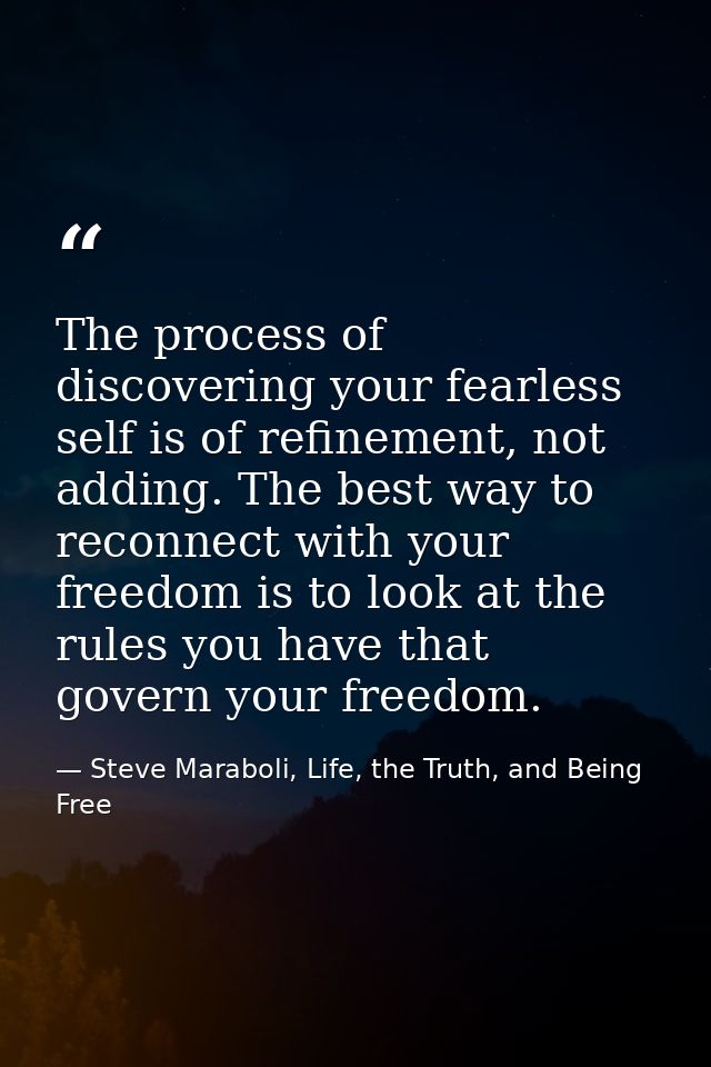 The process of discovering your fearless self is of refinement, not adding. The best way to reconnect with your freedom  — Steve Maraboli, Life, the Truth, and Being Free