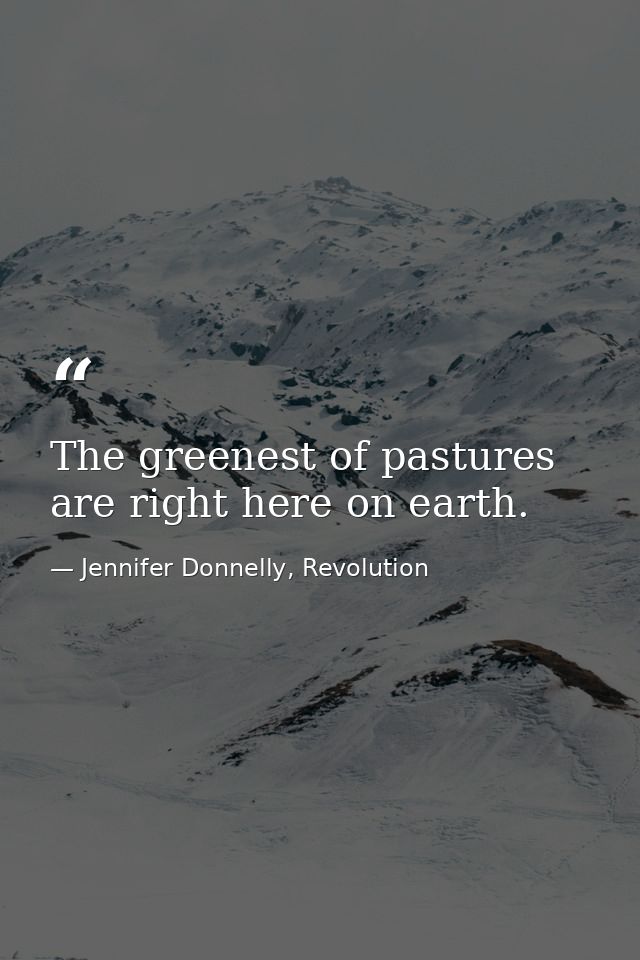 The greenest of pastures are right here on earth. — Jennifer Donnelly, Revolution