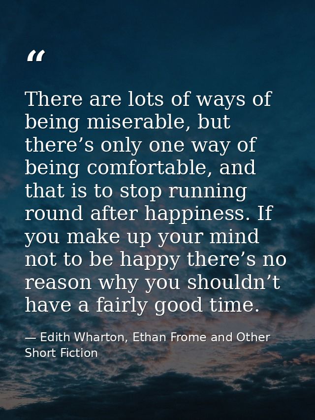 There are lots of ways of being miserable, but there’s only one way of being comfortable, and that is to stop running ro — Edith Wharton, Ethan Frome and Other Short Fiction