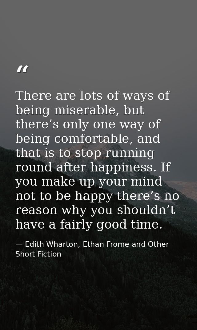 There are lots of ways of being miserable, but there’s only one way of being comfortable, and that is to stop running ro — Edith Wharton, Ethan Frome and Other Short Fiction