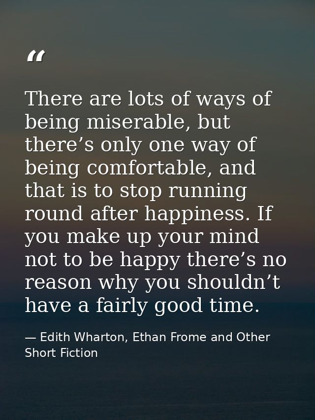 There are lots of ways of being miserable, but there’s only one way of being comfortable, and that is to stop running ro — Edith Wharton, Ethan Frome and Other Short Fiction