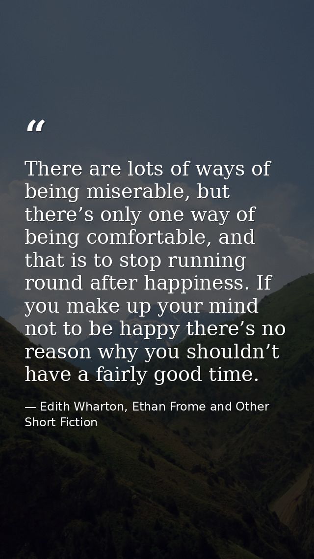 There are lots of ways of being miserable, but there’s only one way of being comfortable, and that is to stop running ro — Edith Wharton, Ethan Frome and Other Short Fiction