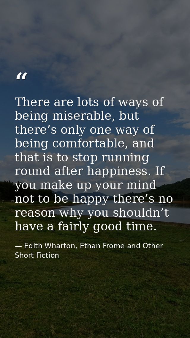 There are lots of ways of being miserable, but there’s only one way of being comfortable, and that is to stop running ro — Edith Wharton, Ethan Frome and Other Short Fiction