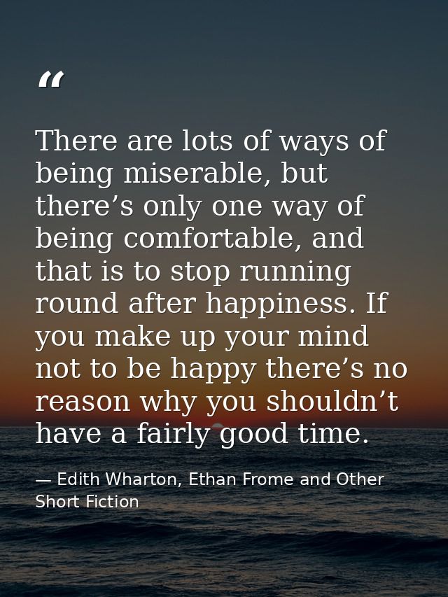 There are lots of ways of being miserable, but there’s only one way of being comfortable, and that is to stop running ro — Edith Wharton, Ethan Frome and Other Short Fiction