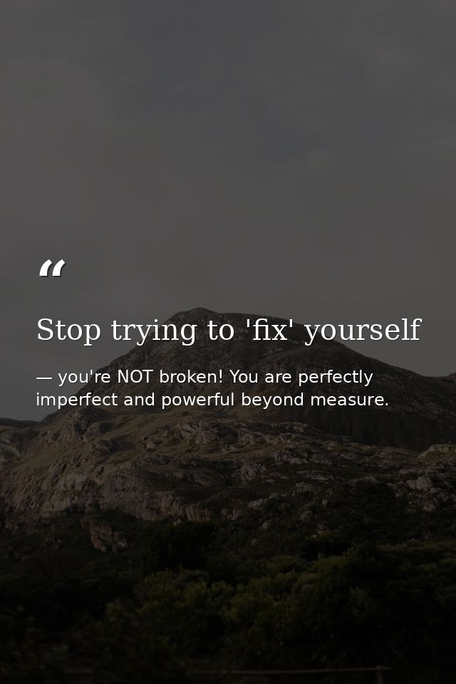 Stop trying to 'fix' yourself — you're NOT broken! You are perfectly imperfect and powerful beyond measure.