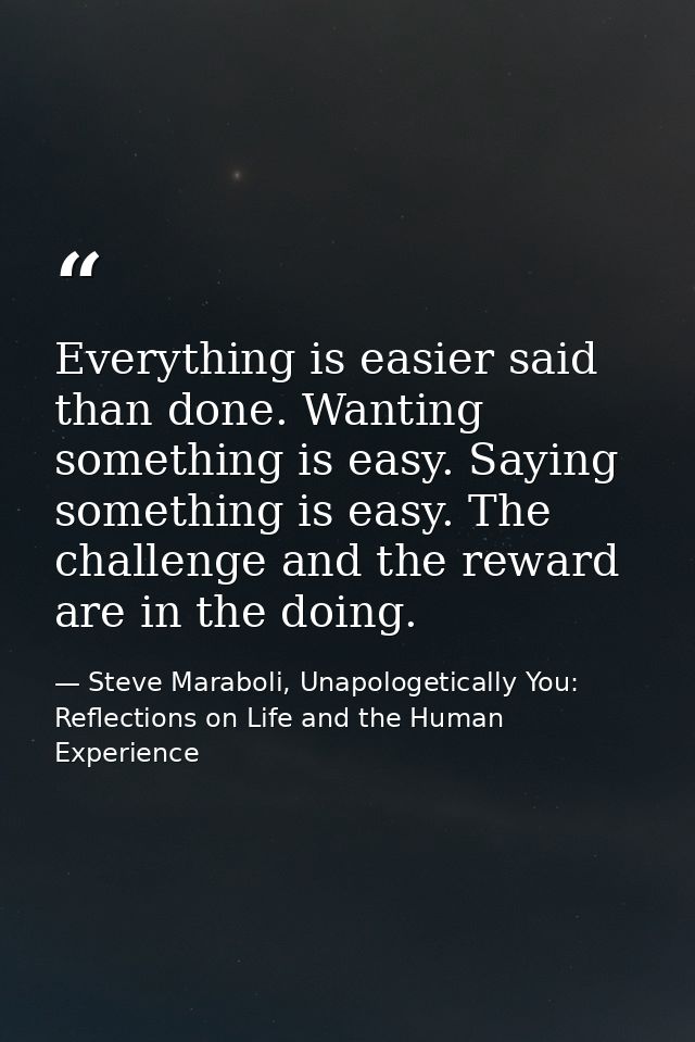 Everything is easier said than done. Wanting something is easy. Saying something is easy. The challenge and the reward a — Steve Maraboli, Unapologetically You: Reflections on Life and the Human Experience