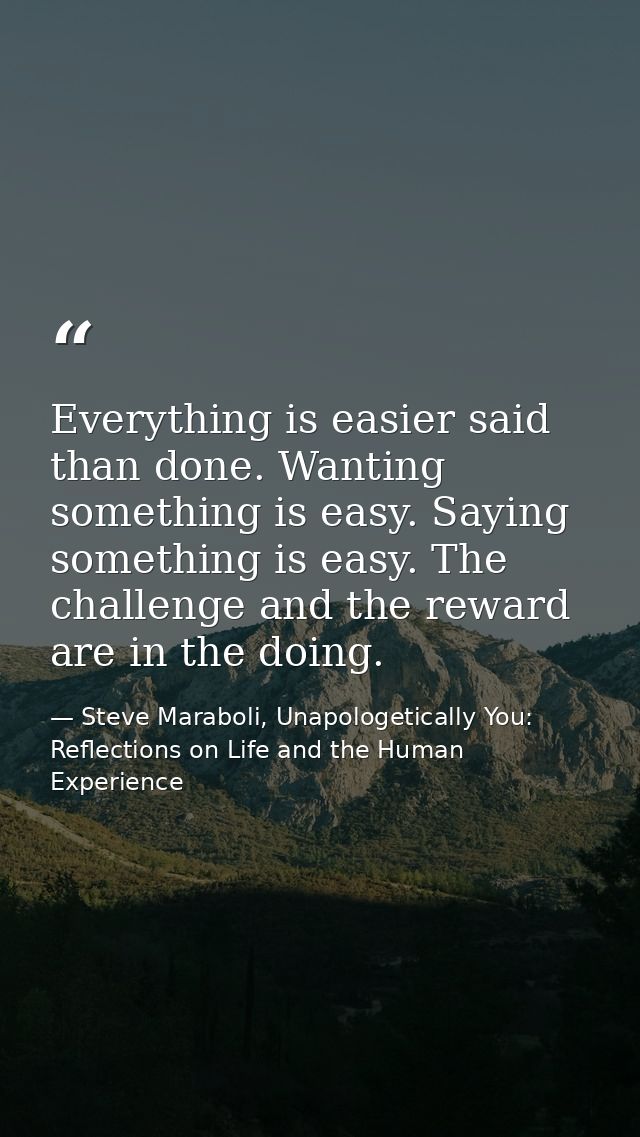 Everything is easier said than done. Wanting something is easy. Saying something is easy. The challenge and the reward a — Steve Maraboli, Unapologetically You: Reflections on Life and the Human Experience