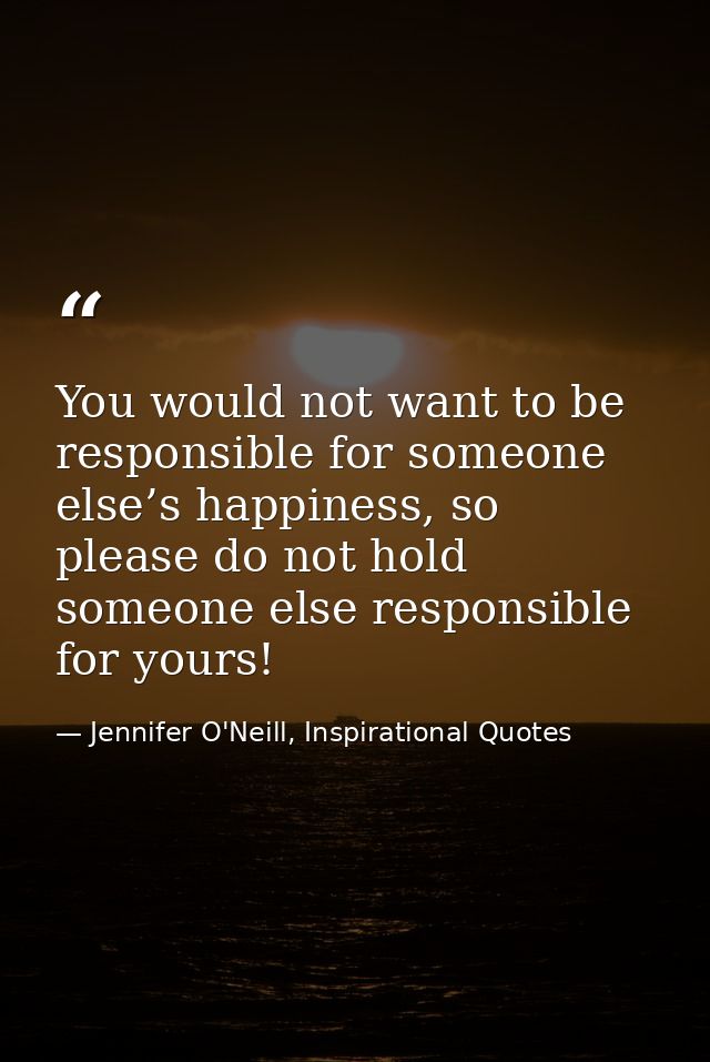 You would not want to be responsible for someone else’s happiness, so please do not hold someone else responsible for yo — Jennifer O'Neill, Inspirational Quotes