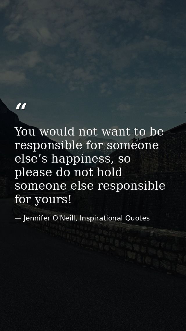 You would not want to be responsible for someone else’s happiness, so please do not hold someone else responsible for yo — Jennifer O'Neill, Inspirational Quotes