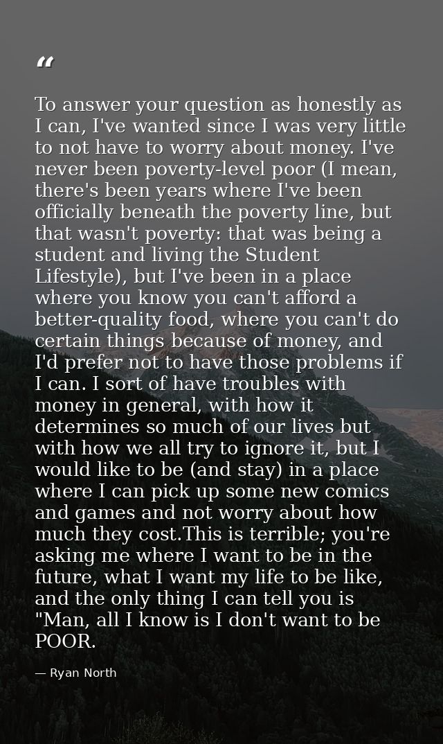 To answer your question as honestly as I can, I've wanted since I was very little to not have to worry about money. I've — Ryan North