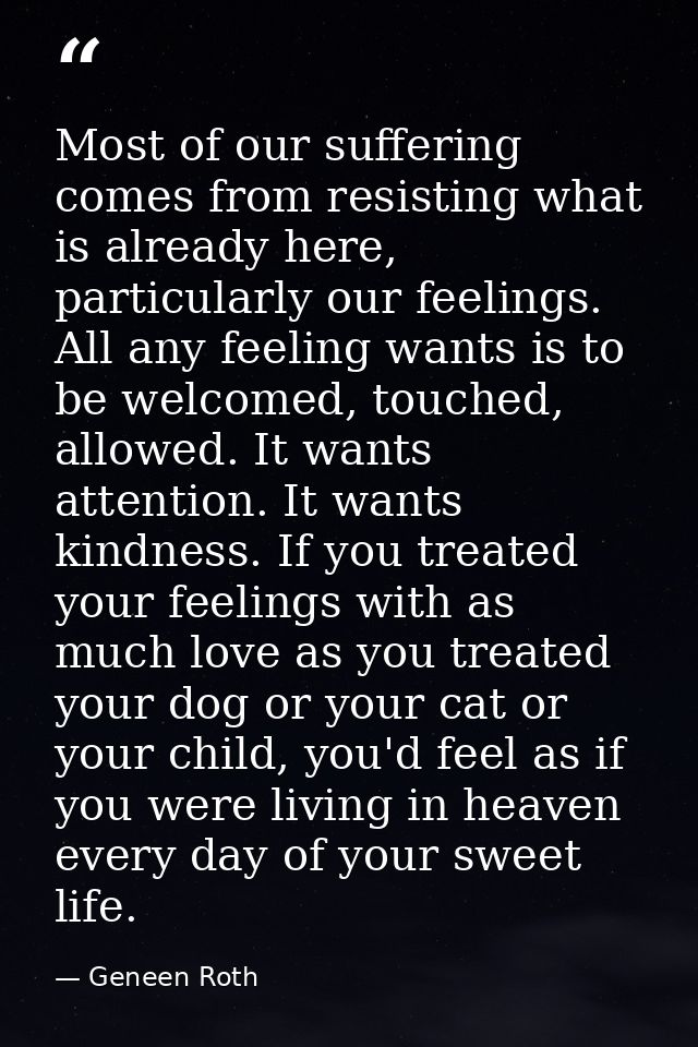 Most of our suffering comes from resisting what is already here, particularly our feelings. All any feeling wants is to  — Geneen Roth