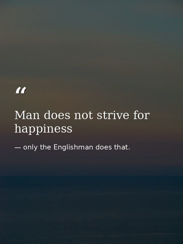 Man does not strive for happiness — only the Englishman does that.