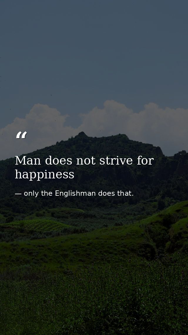 Man does not strive for happiness — only the Englishman does that.