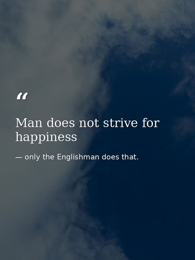 Man does not strive for happiness — only the Englishman does that.